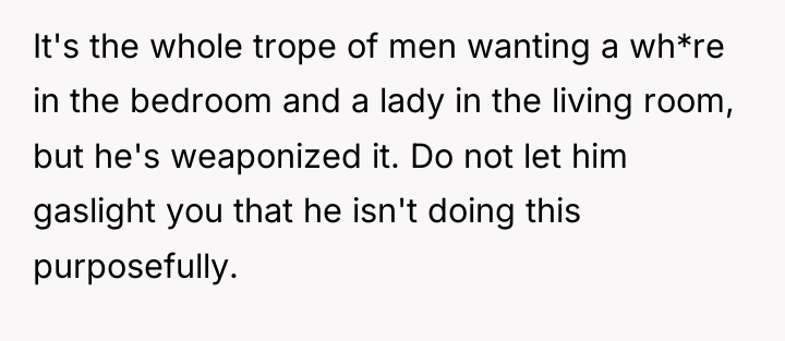 It's the whole trope of men wanting a wh*re in...