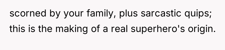 scorned by your family, plus sarcastic quips; this is the...