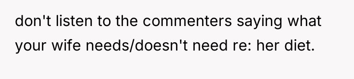 don't listen to the commenters saying what your wife needs/doesn't...