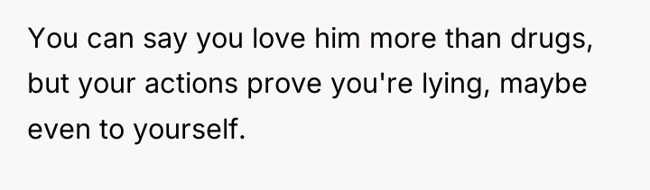 You can say you love him more than drugs, but...