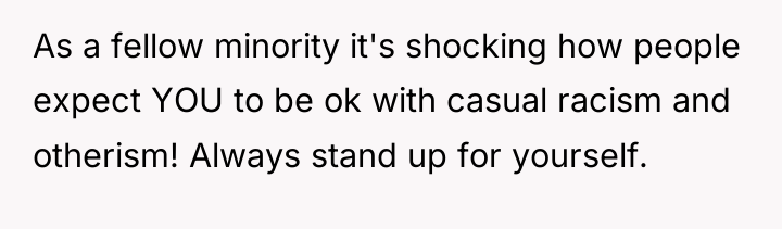As a fellow minority it's shocking how people expect YOU...