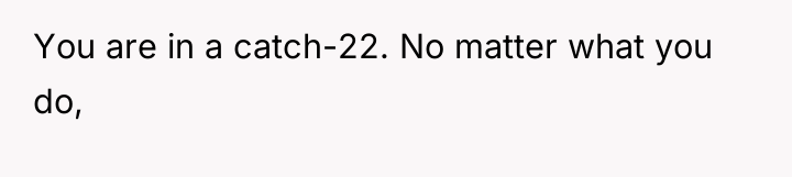 You are in a catch-22. No matter what you do,