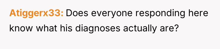 Atiggerx33 Does everyone responding here know what his diagnoses actually...