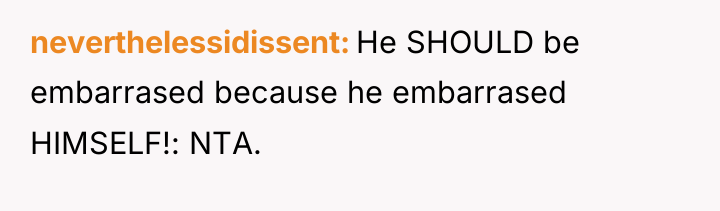 neverthelessidissent He SHOULD be embarrased because he embarrased HIMSELF!: NTA.