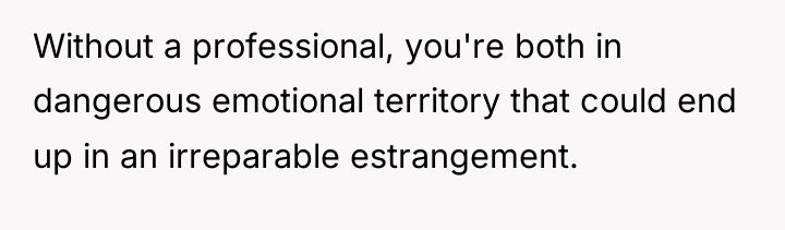 Without a professional, you're both in dangerous emotional territory that...