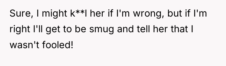 Sure, I might k**l her if I'm wrong, but if...