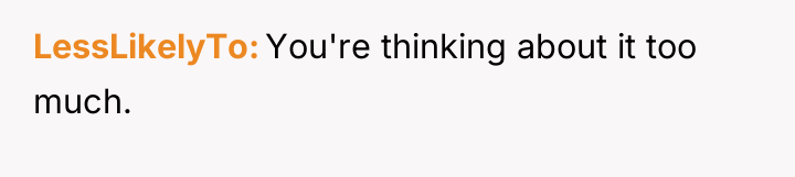 LessLikelyTo You're thinking about it too much.