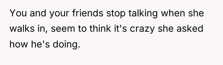 You and your friends stop talking when she walks in,...