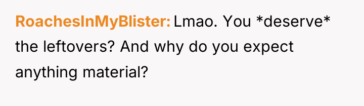 RoachesInMyBlister Lmao. You *deserve* the leftovers? And why do you...