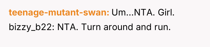 teenage-mutant-swan Um...NTA. Girl. bizzy_b22: NTA. Turn around and run.