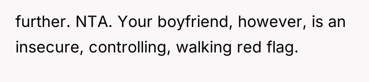 further. NTA. Your boyfriend, however, is an insecure, controlling, walking...