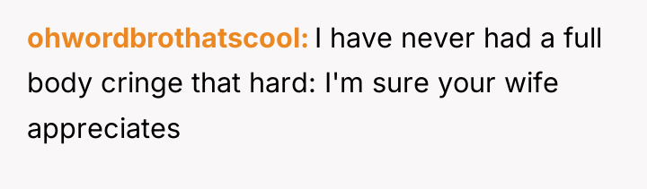 ohwordbrothatscool I have never had a full body cringe that...