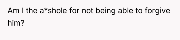Am I the a*shole for not being able to forgive...