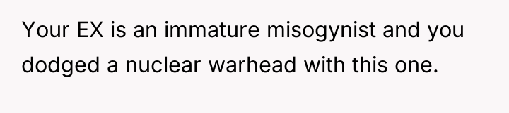 Your EX is an immature misogynist and you dodged a...