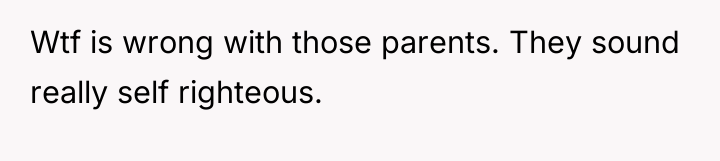 Wtf is wrong with those parents. They sound really self...