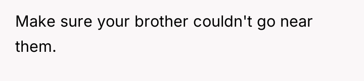 Make sure your brother couldn't go near them.