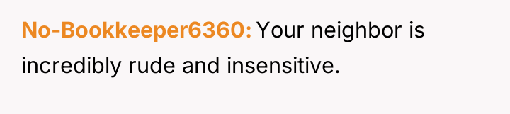 No-Bookkeeper6360 Your neighbor is incredibly rude and insensitive.