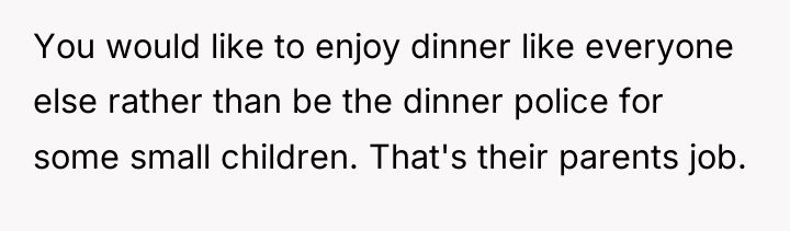 You would like to enjoy dinner like everyone else rather...