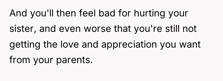 And you'll then feel bad for hurting your sister, and...