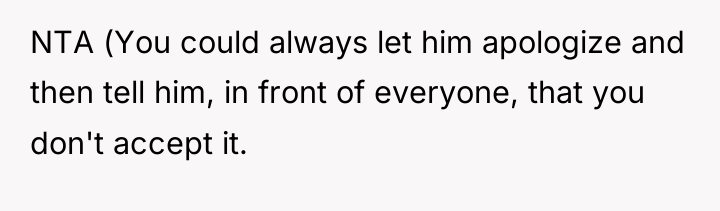 NTA (You could always let him apologize and then tell...