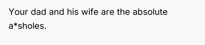 Your dad and his wife are the absolute a*sholes.