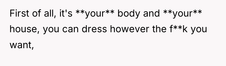 First of all, it's **your** body and **your** house, you...