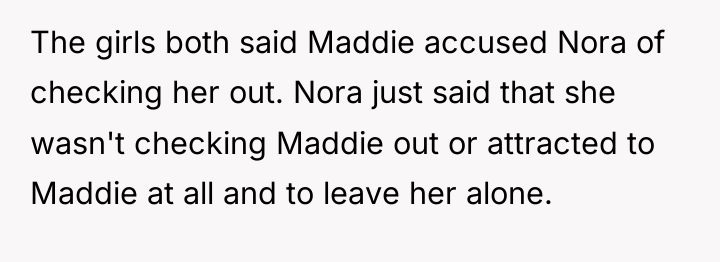 The girls both said Maddie accused Nora of checking her...