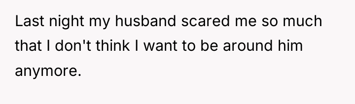 Last night my husband scared me so much that I...