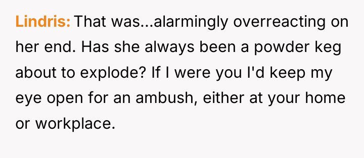 Lindris That was...alarmingly overreacting on her end. Has she always...