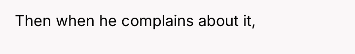 Then when he complains about it,
