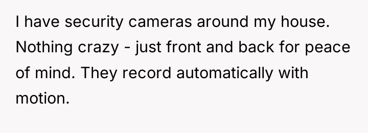 I have security cameras around my house. Nothing crazy -...