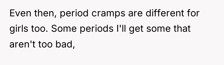 Even then, period cramps are different for girls too. Some...
