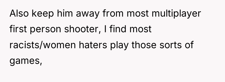 Also keep him away from most multiplayer first person shooter,...