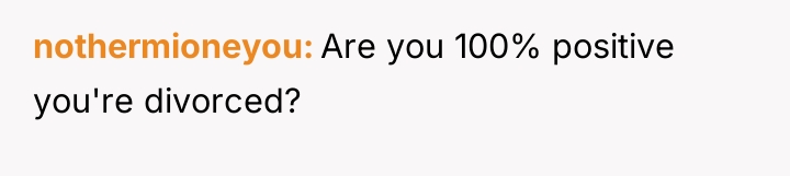 nothermioneyou Are you 100% positive you're divorced?