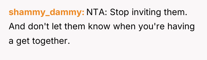 shammy_dammy NTA: Stop inviting them. And don't let them know...