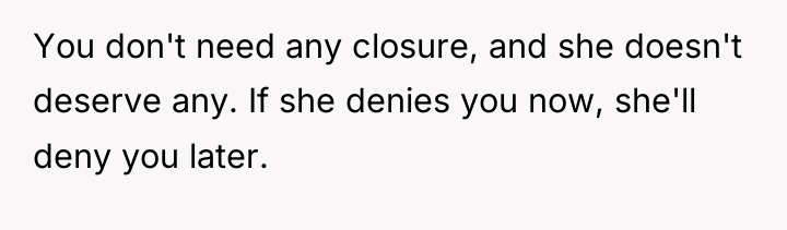 You don't need any closure, and she doesn't deserve any....