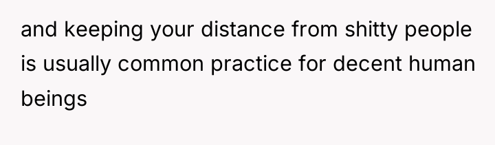 and keeping your distance from shitty people is usually common...