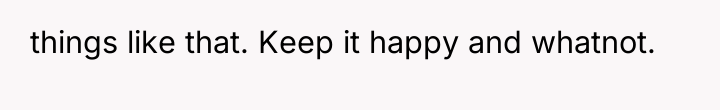 things like that. Keep it happy and whatnot.