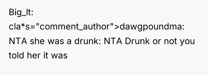 Big_lt cla*s="comment_author">dawgpoundma: NTA she was a drunk: NTA Drunk or...