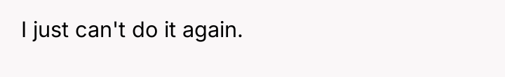 I just can't do it again.