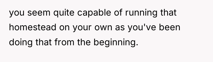 you seem quite capable of running that homestead on your...