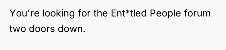 You're looking for the Ent*tled People forum two doors down.