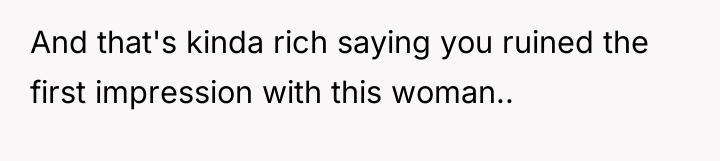 And that's kinda rich saying you ruined the first impression...
