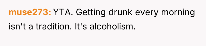 muse273 YTA. Getting drunk every morning isn't a tradition. It's...