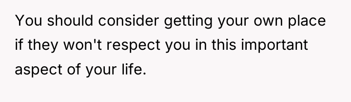You should consider getting your own place if they won't...