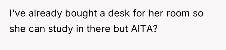 I've already bought a desk for her room so she...