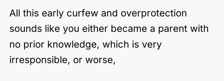 All this early curfew and overprotection sounds like you either...