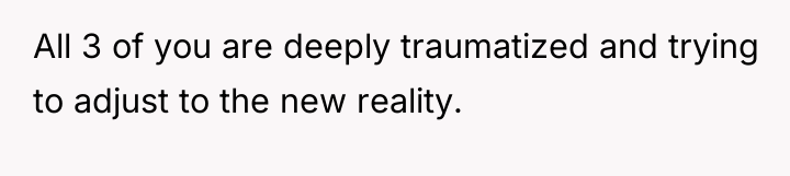 All 3 of you are deeply traumatized and trying to...