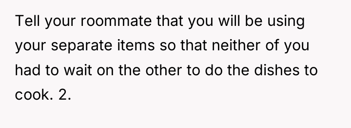 Tell your roommate that you will be using your separate...