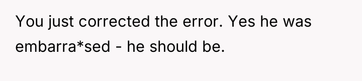 You just corrected the error. Yes he was embarra*sed -...